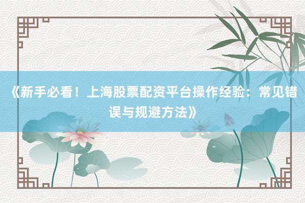 《新手必看！上海股票配资平台操作经验：常见错误与规避方法》