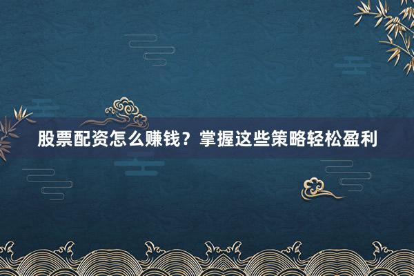 股票配资怎么赚钱？掌握这些策略轻松盈利