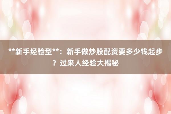 **新手经验型**：新手做炒股配资要多少钱起步？过来人经验大揭秘