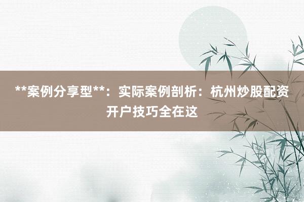 **案例分享型**：实际案例剖析：杭州炒股配资开户技巧全在这