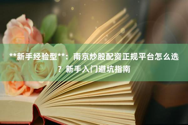 **新手经验型**：南京炒股配资正规平台怎么选？新手入门避坑指南