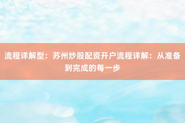 流程详解型：苏州炒股配资开户流程详解：从准备到完成的每一步