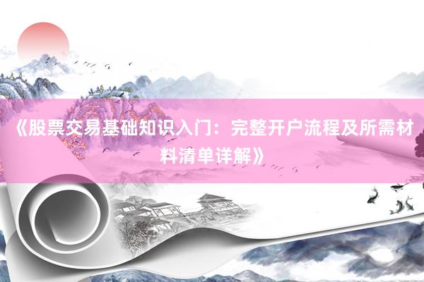 《股票交易基础知识入门：完整开户流程及所需材料清单详解》