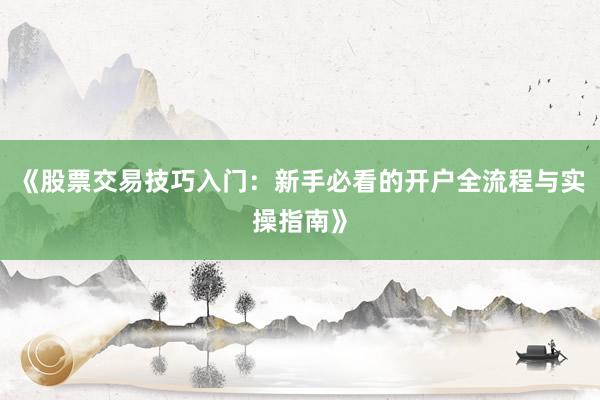 《股票交易技巧入门：新手必看的开户全流程与实操指南》