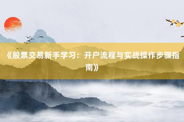 《股票交易新手学习：开户流程与实战操作步骤指南》