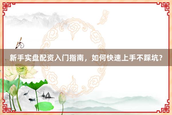 新手实盘配资入门指南，如何快速上手不踩坑？