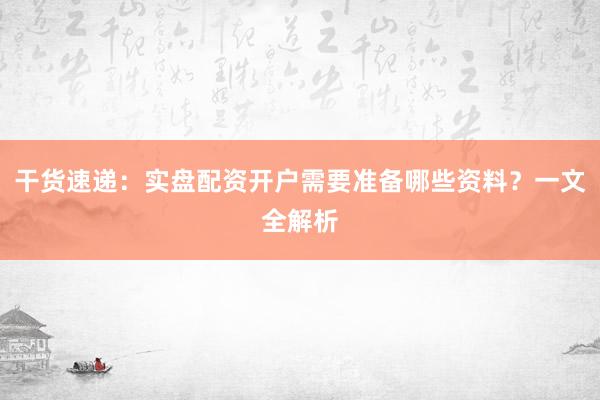 干货速递：实盘配资开户需要准备哪些资料？一文全解析
