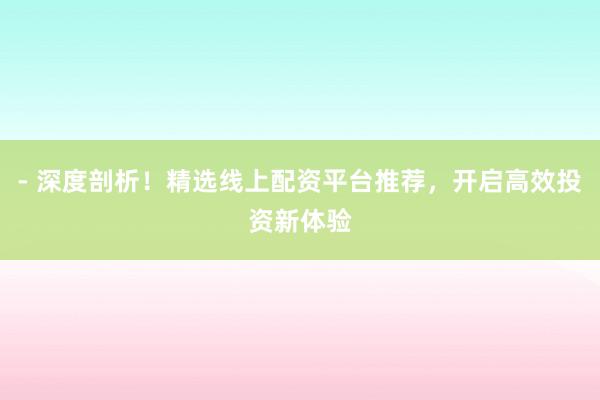 - 深度剖析！精选线上配资平台推荐，开启高效投资新体验