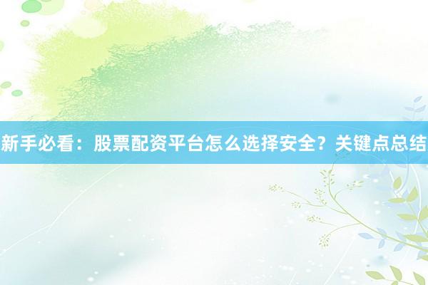 新手必看：股票配资平台怎么选择安全？关键点总结