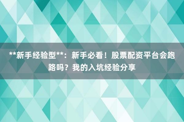 **新手经验型**：新手必看！股票配资平台会跑路吗？我的入坑经验分享