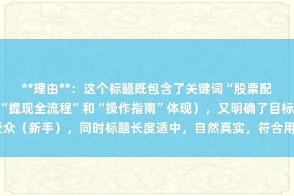 **理由**：这个标题既包含了关键词“股票配资平台如何提现”（以“提现全流程”和“操作指南”体现），又明确了目标受众（新手），同时标题长度适中，自然真实，符合用户搜索习惯，易于吸引点击。