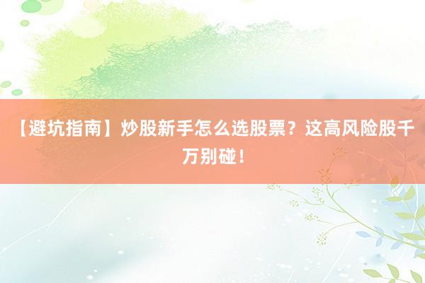 【避坑指南】炒股新手怎么选股票？这高风险股千万别碰！