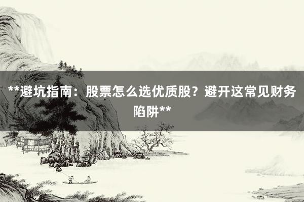 **避坑指南：股票怎么选优质股？避开这常见财务陷阱**