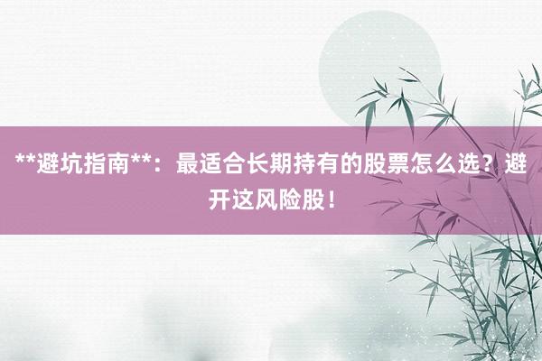 **避坑指南**：最适合长期持有的股票怎么选？避开这风险股！