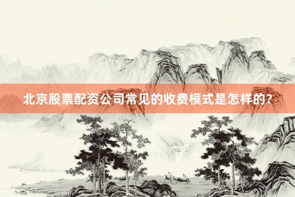 北京股票配资公司常见的收费模式是怎样的？