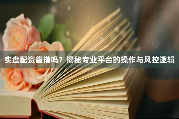 实盘配资靠谱吗？揭秘专业平台的操作与风控逻辑