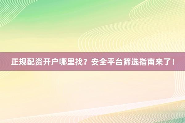 正规配资开户哪里找？安全平台筛选指南来了！