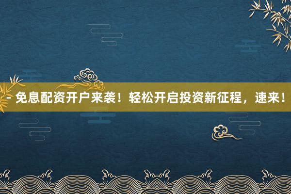 - 免息配资开户来袭！轻松开启投资新征程，速来！