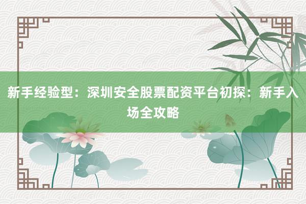 新手经验型：深圳安全股票配资平台初探：新手入场全攻略