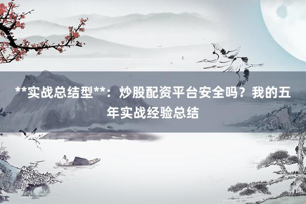 **实战总结型**：炒股配资平台安全吗？我的五年实战经验总结