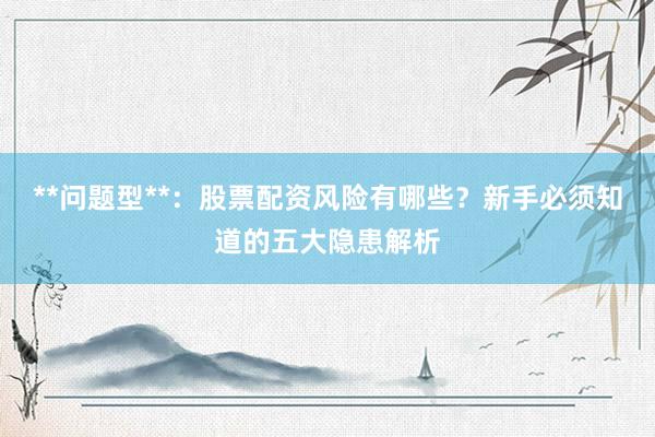 **问题型**：股票配资风险有哪些？新手必须知道的五大隐患解析