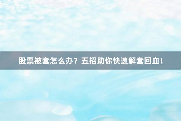 股票被套怎么办？五招助你快速解套回血！