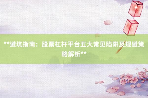 **避坑指南：股票杠杆平台五大常见陷阱及规避策略解析**