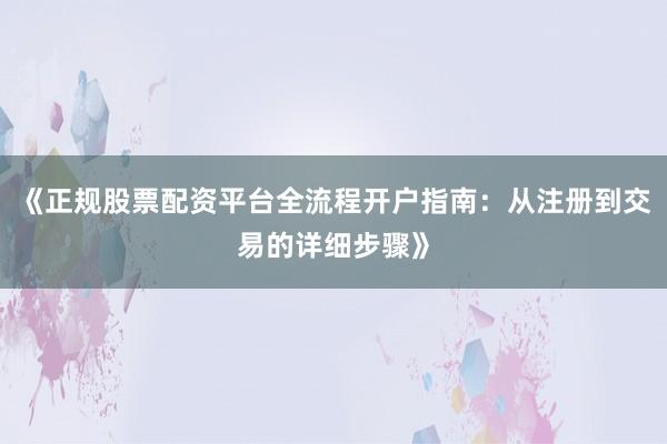 《正规股票配资平台全流程开户指南：从注册到交易的详细步骤》