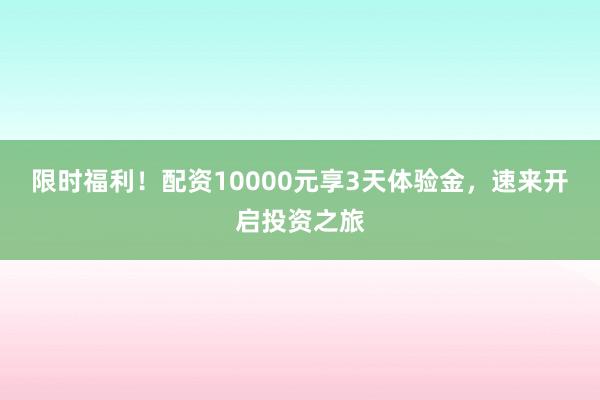 限时福利！配资10000元享3天体验金，速来开启投资之旅