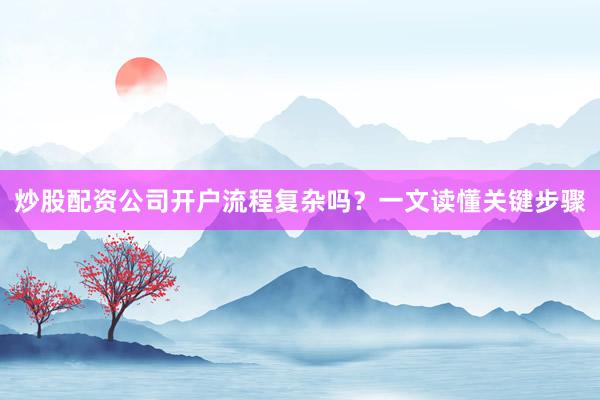 炒股配资公司开户流程复杂吗？一文读懂关键步骤
