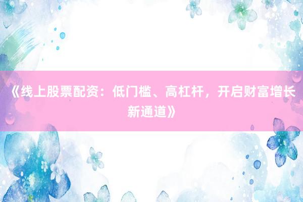 《线上股票配资：低门槛、高杠杆，开启财富增长新通道》