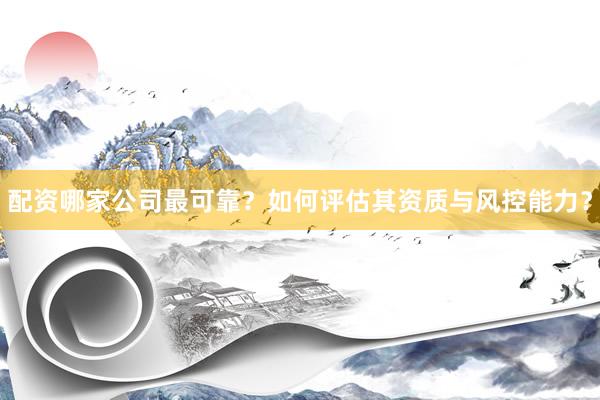 配资哪家公司最可靠？如何评估其资质与风控能力？