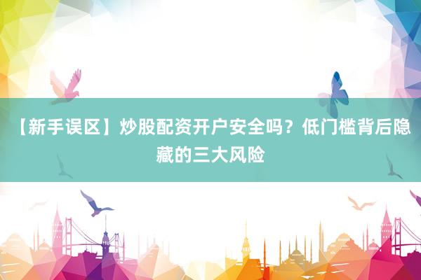 【新手误区】炒股配资开户安全吗？低门槛背后隐藏的三大风险