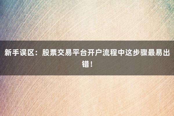新手误区：股票交易平台开户流程中这步骤最易出错！