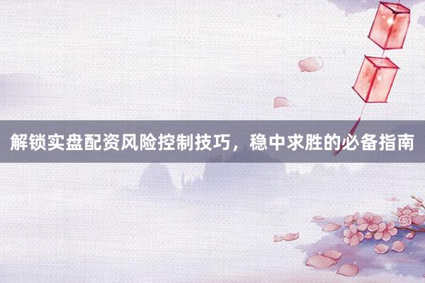 解锁实盘配资风险控制技巧，稳中求胜的必备指南