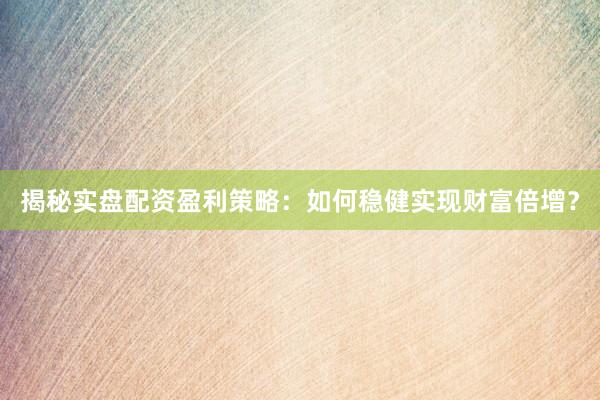 揭秘实盘配资盈利策略：如何稳健实现财富倍增？