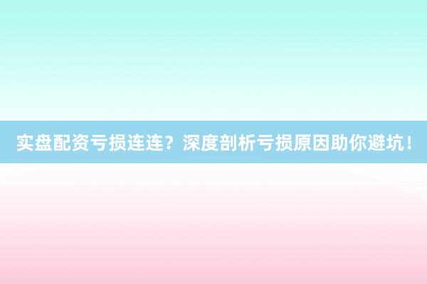 实盘配资亏损连连？深度剖析亏损原因助你避坑！
