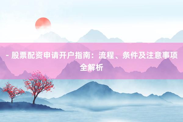 - 股票配资申请开户指南：流程、条件及注意事项全解析