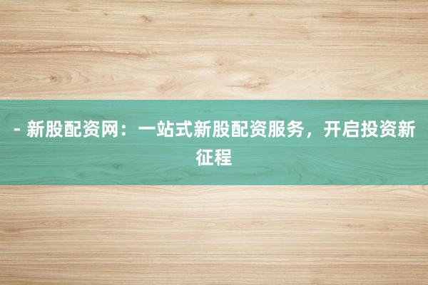 - 新股配资网：一站式新股配资服务，开启投资新征程