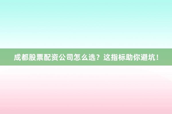 成都股票配资公司怎么选？这指标助你避坑！