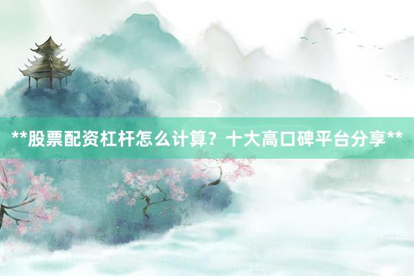 **股票配资杠杆怎么计算？十大高口碑平台分享**