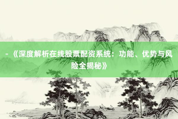 - 《深度解析在线股票配资系统：功能、优势与风险全揭秘》