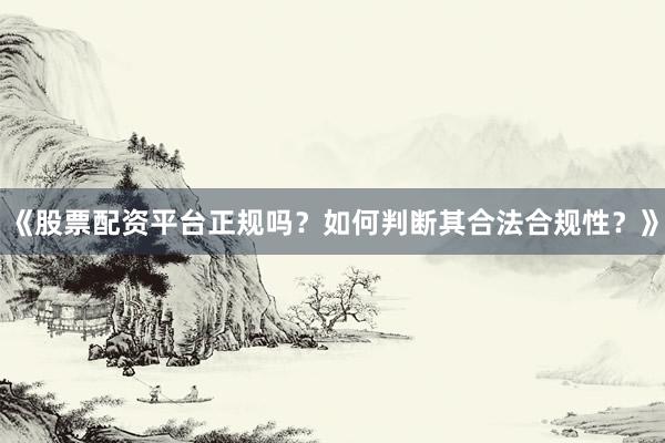 《股票配资平台正规吗？如何判断其合法合规性？》