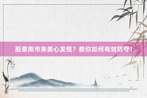 股票熊市来袭心发慌？教你如何有效防守！
