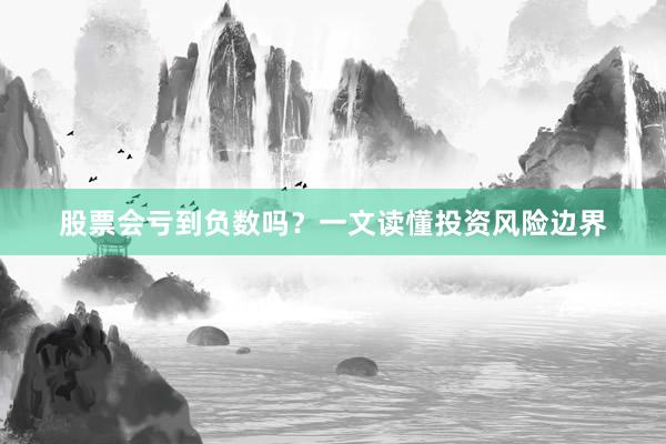 股票会亏到负数吗？一文读懂投资风险边界
