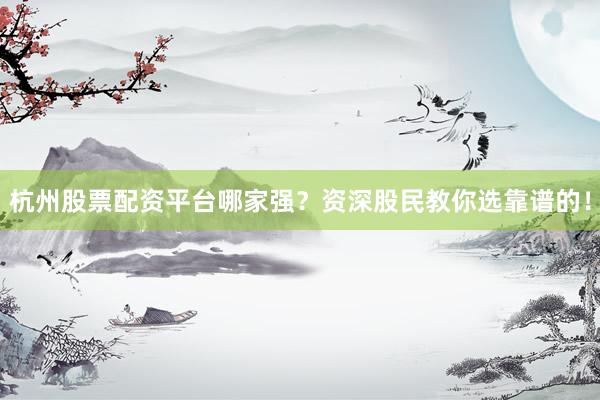 杭州股票配资平台哪家强？资深股民教你选靠谱的！