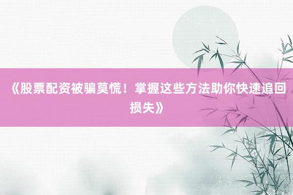 《股票配资被骗莫慌！掌握这些方法助你快速追回损失》