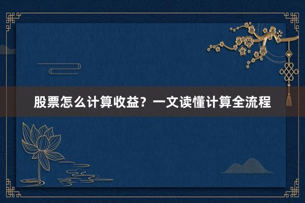 股票怎么计算收益？一文读懂计算全流程