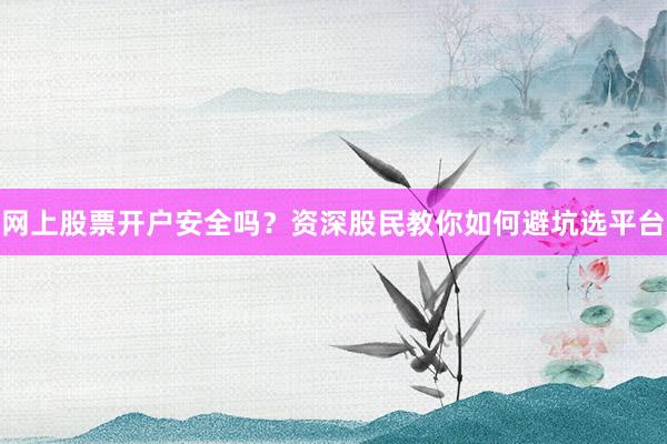 网上股票开户安全吗？资深股民教你如何避坑选平台