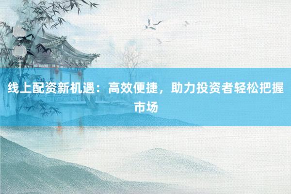 线上配资新机遇：高效便捷，助力投资者轻松把握市场